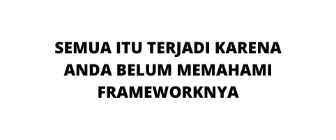 SEMUA ITU TERJADI KARENA ANDA BELUM MEMAHAMI FRAMEWORKNYA